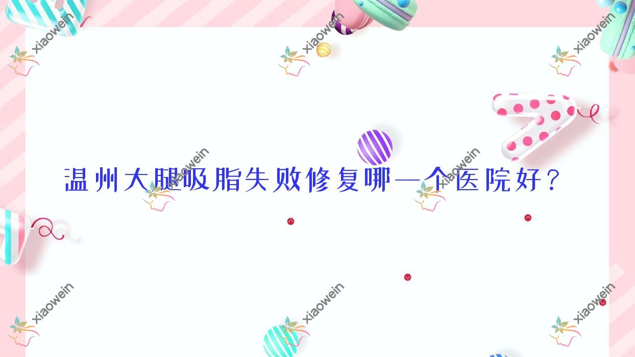 温州大腿吸脂失败修复哪一个医院好？技术力人气相比:泰顺县郝心爱|乐清蓓拉|铂妍等十家