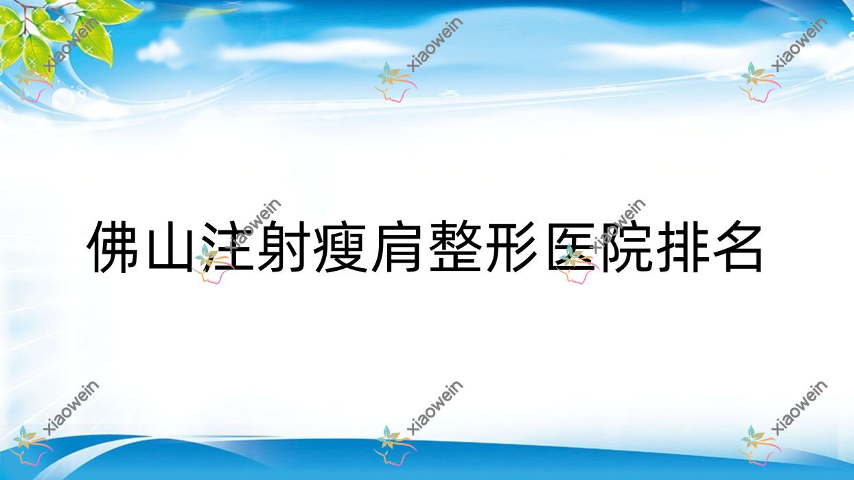 佛山注射瘦肩哪家医院较好？人气排行前10，岭南医院科等人气上榜