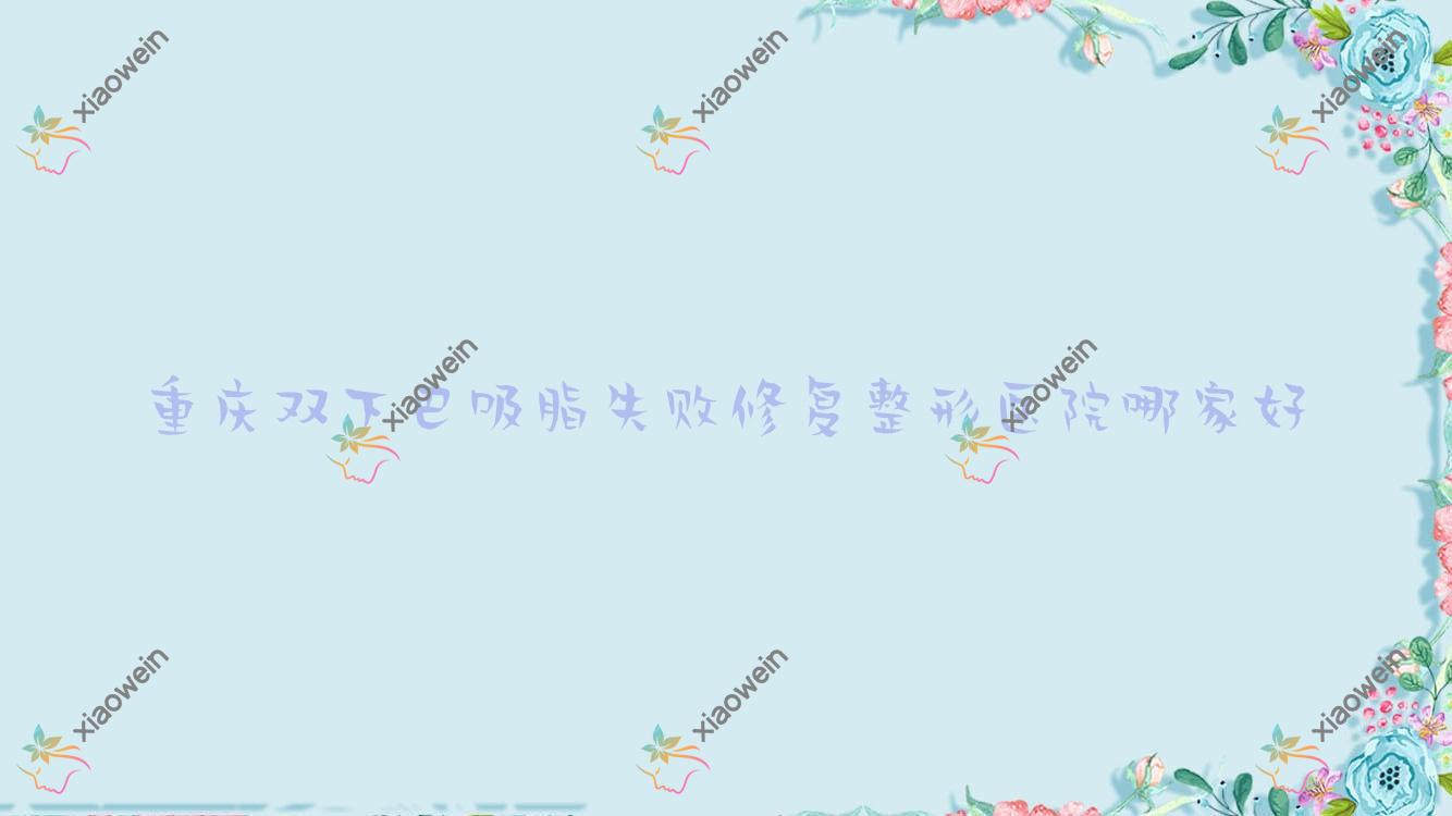 重庆双下巴吸脂失败修复哪里好？价格多少钱？若藤光环、松山医院科、悦芳诗8000起
