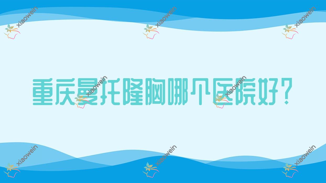 重庆曼托隆胸哪个医院好？优选十家本地硬实力比较高的整形机构