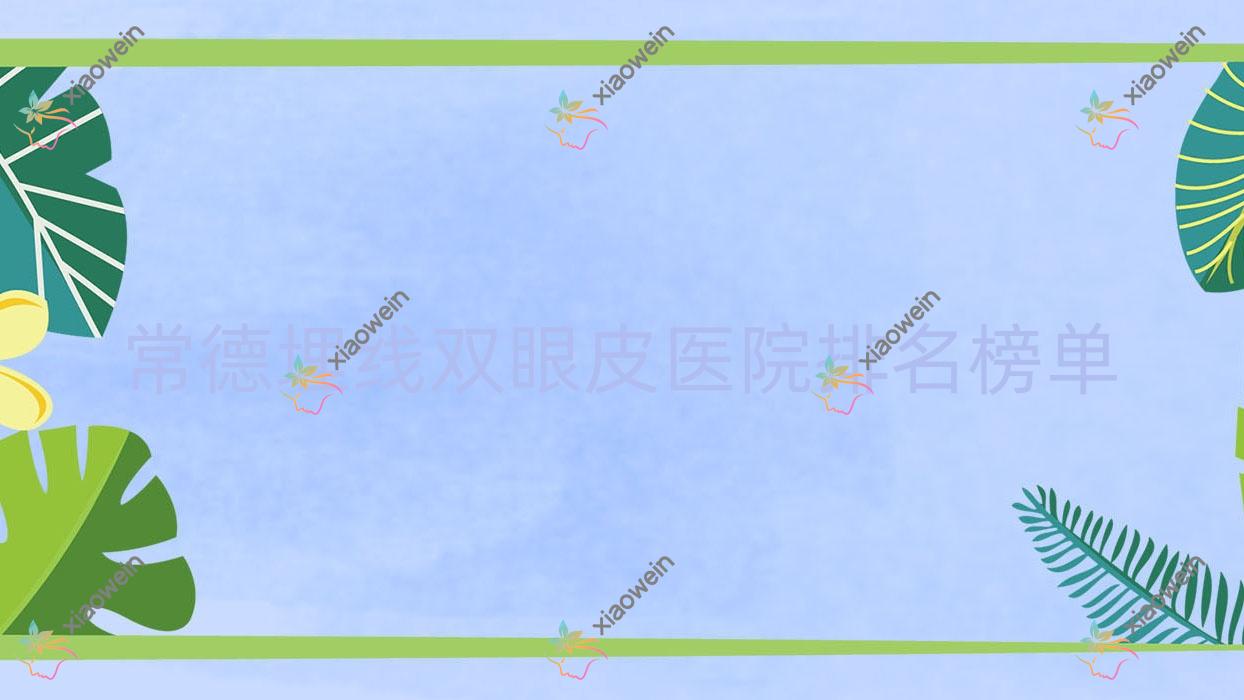 常德埋线双眼皮医院排名榜单收费表总览！公办、私立都有