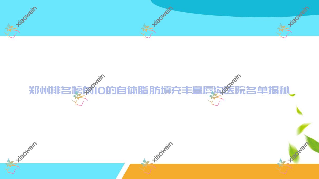 郑州排名榜前10的自体脂肪填充丰鼻唇沟医院名单揭秘(推荐郑州自体脂肪填充丰鼻唇沟很好的10家医院)