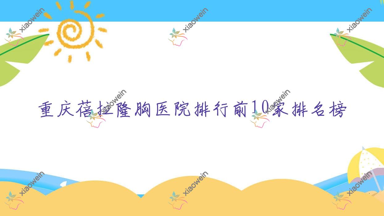 重庆蓓拉隆胸医院排行前10家排名榜一览/是本地热门医院