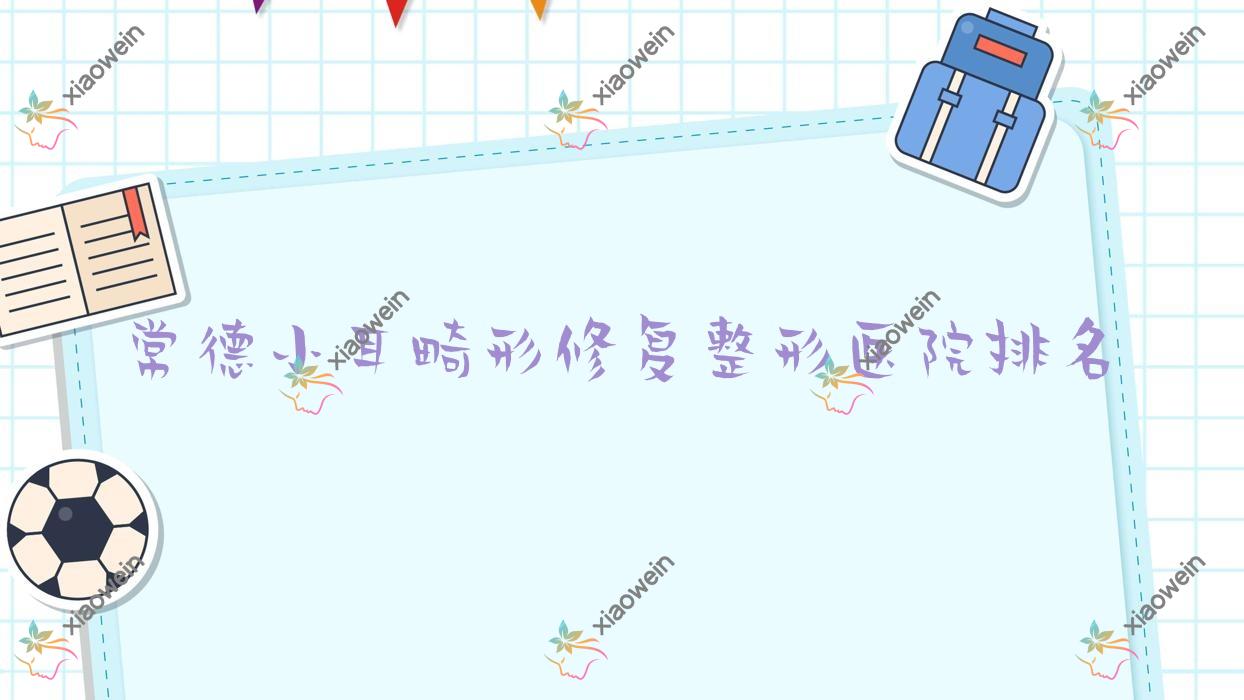 常德小耳畸形修复整形医院排名发布(幸福荟硬实力声誉较高)