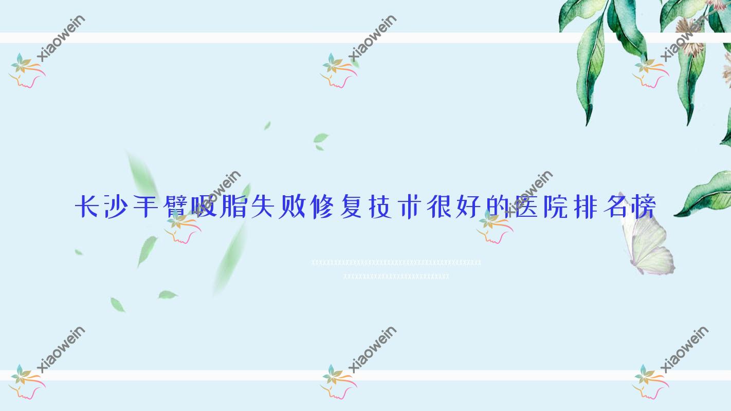 更新！长沙手臂吸脂失败修复技术很好的医院排名榜|前10名解析,有几家是公办