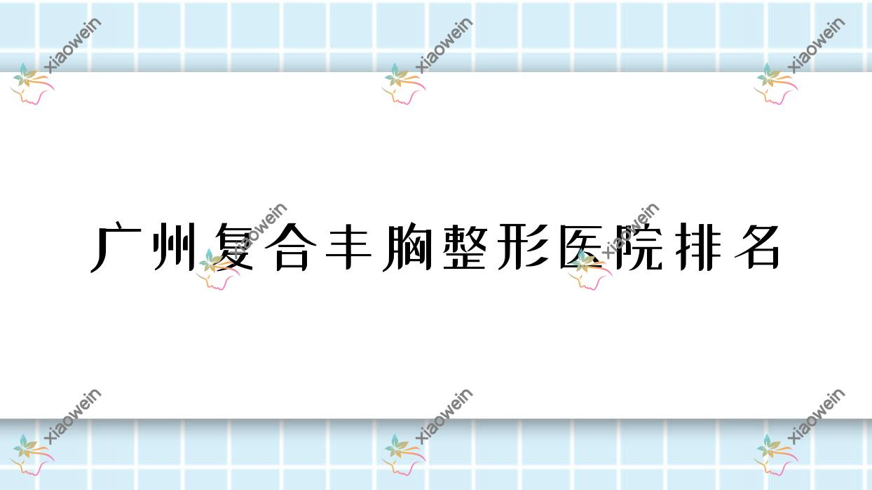 广州复合丰胸医院排名前10:李丹/找美做自体脂肪隆胸较好