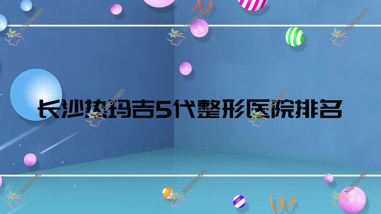 长沙热玛吉5代医院排名:伊美做埋线提升有口皆碑
