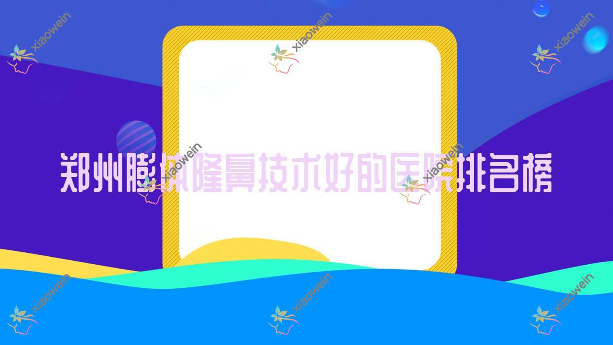 出炉!郑州膨体隆鼻技术好的医院排名榜|前十名介绍,有几家是公办
