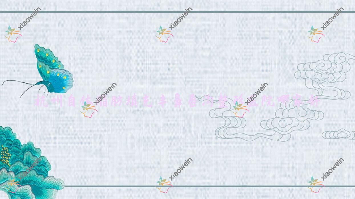 杭州自体脂肪填充丰鼻唇沟哪家好？推荐杭州自体脂肪填充丰鼻唇沟有口皆碑还正规的医院