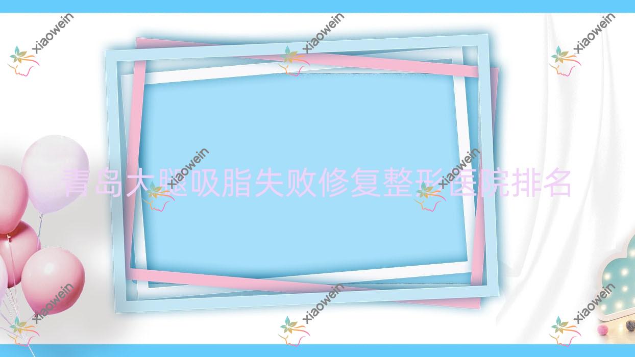 青岛大腿吸脂失败修复医院排名:新丽眼做吸脂瘦背失败修复口碑不错