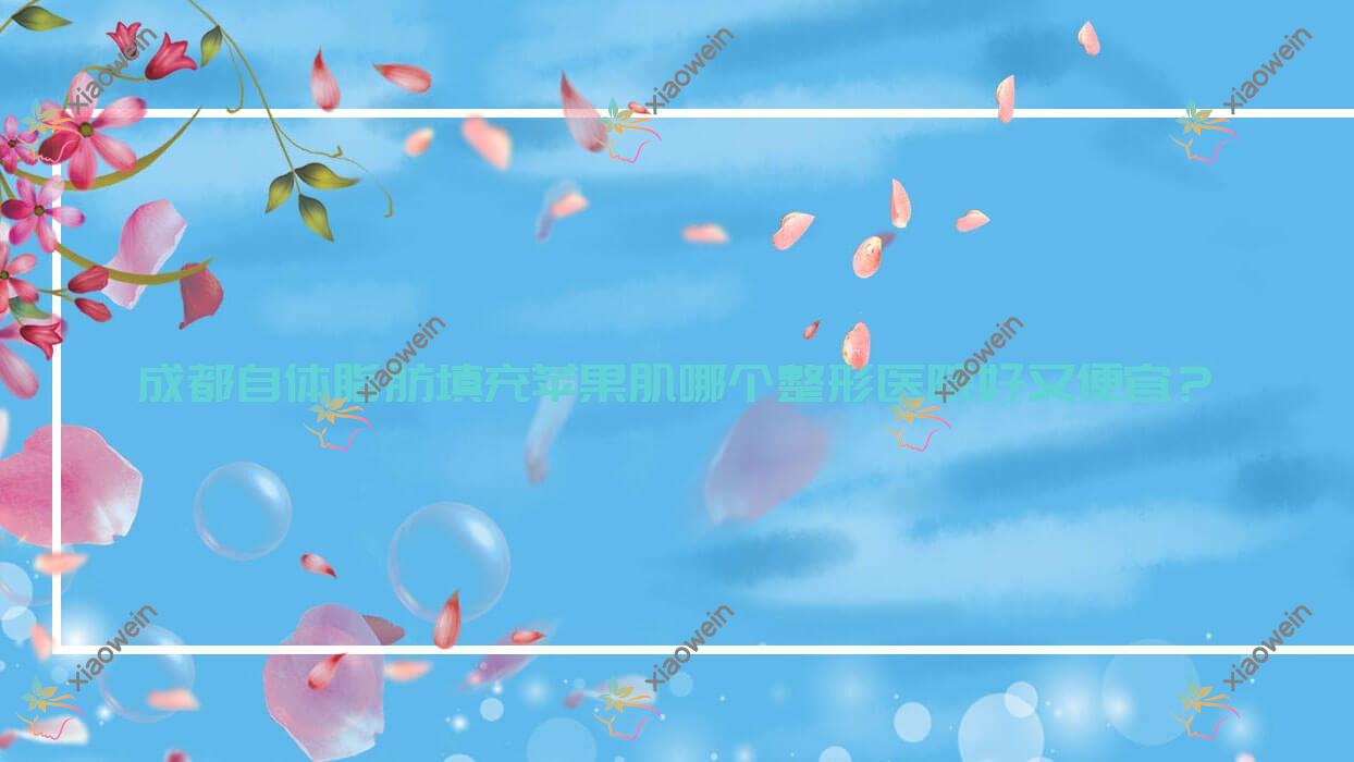 成都自体脂肪填充苹果肌哪个医院好又便宜？润熙/美丽部落帛玉性价比高