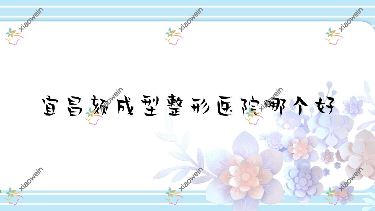 宜昌颏成型医院哪个好？中爱|芃吉，再附价格表