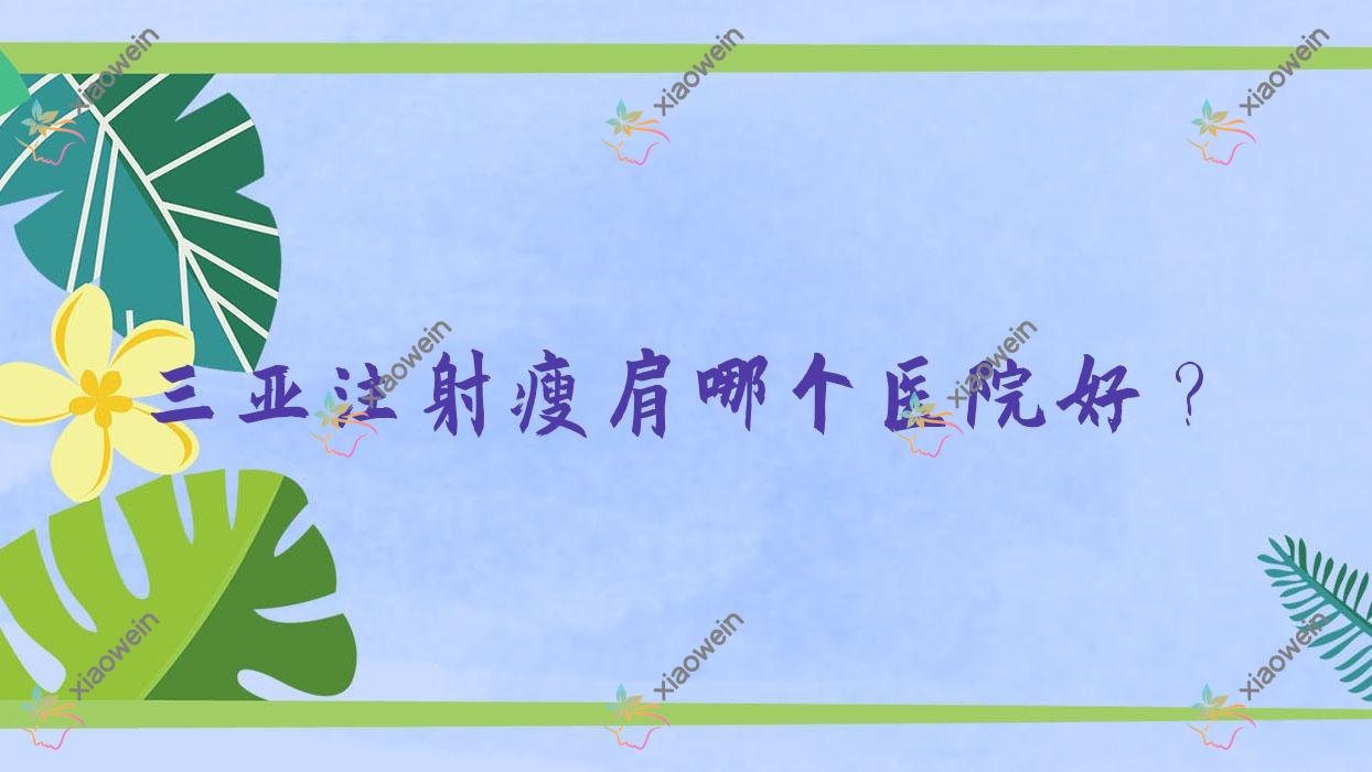 三亚注射瘦肩哪个医院好？斯妃雅、悦萱堂、悦已婕熹卡等这10家技术很好