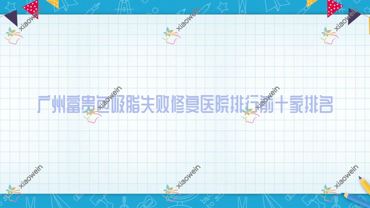 广州富贵包吸脂失败修复医院排行前十家排名总览|蛋壳肌因伊格是本地热门医院