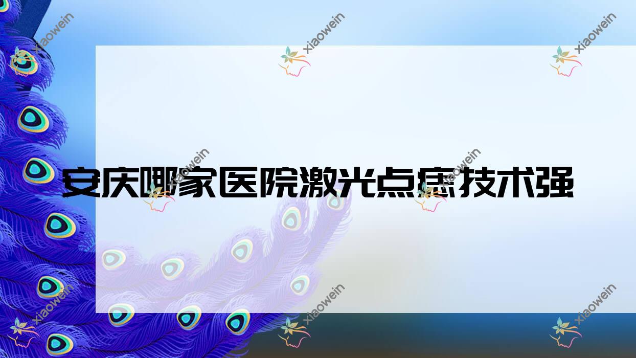 安庆哪家医院激光点痣技术强？甄选5家高人气医院,附医院介绍