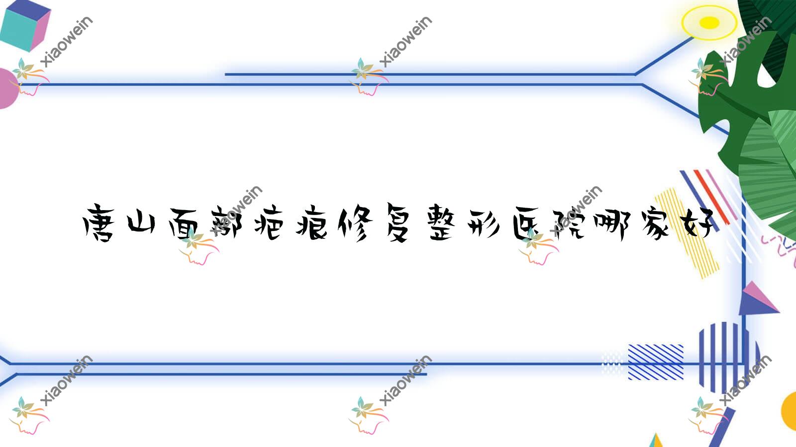 唐山面部疤痕修复哪家好？唐山整形医院排名紫水仙、兰梵蒂都、韦恩