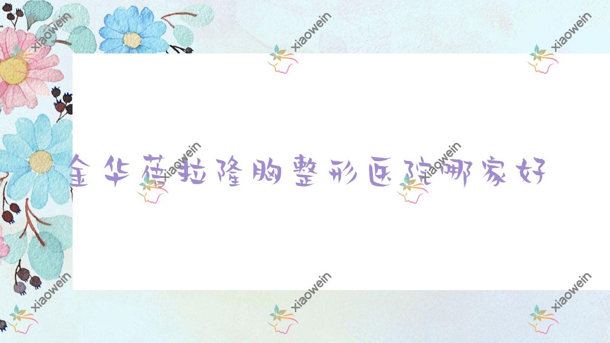 金华蓓拉隆胸哪里好？价格多少钱？义乌喜颜莱/义乌茗月/赫儿斯35000元起