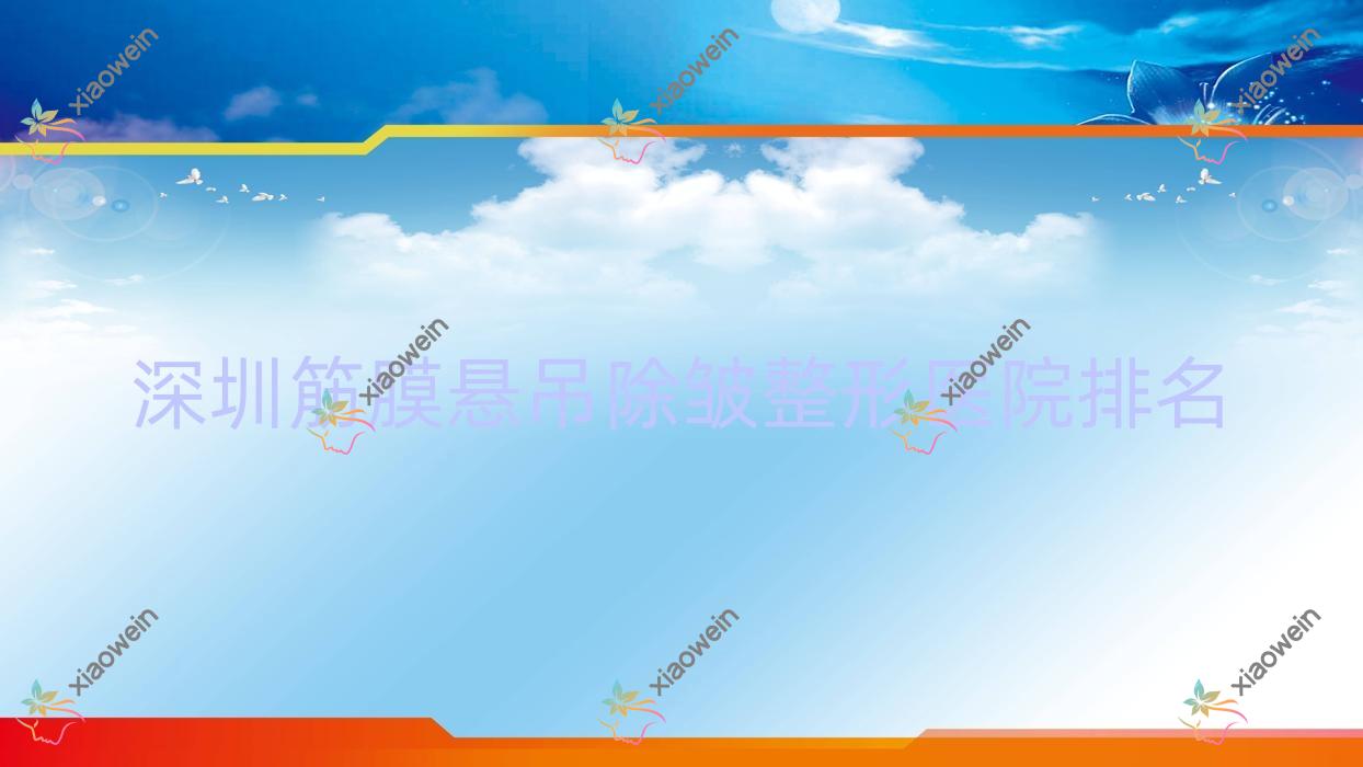 深圳筋膜悬吊除皱医院排名前10:吉美瑞丽斯、汇美悦筋膜悬吊除皱很好