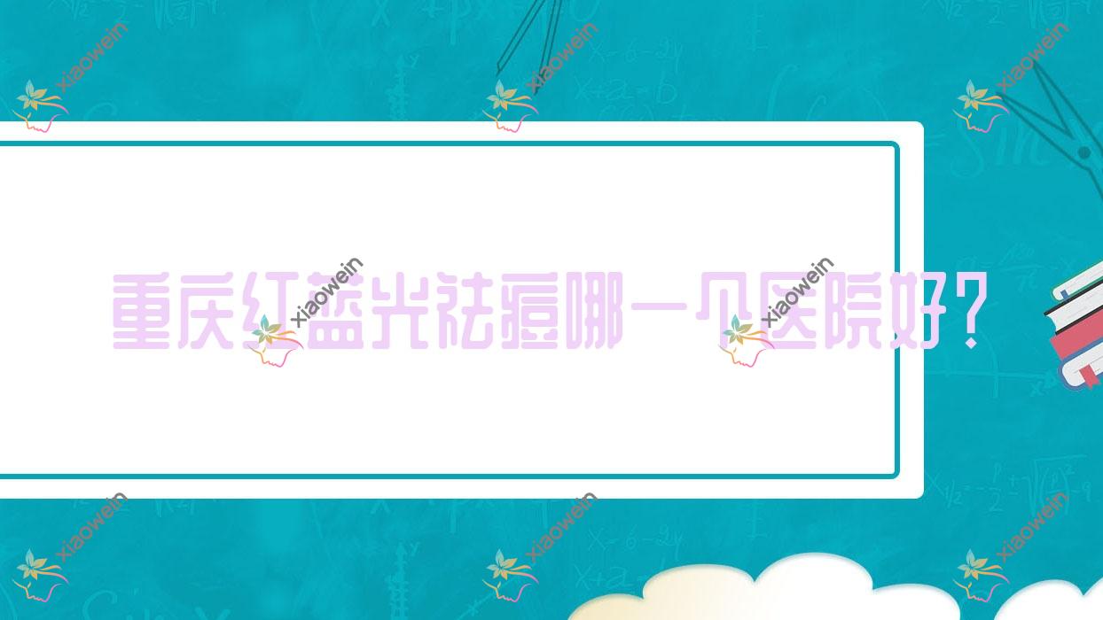 重庆红蓝光祛痘哪一个医院好？技术力口碑相对比:御源/莱美/造美坊等10家