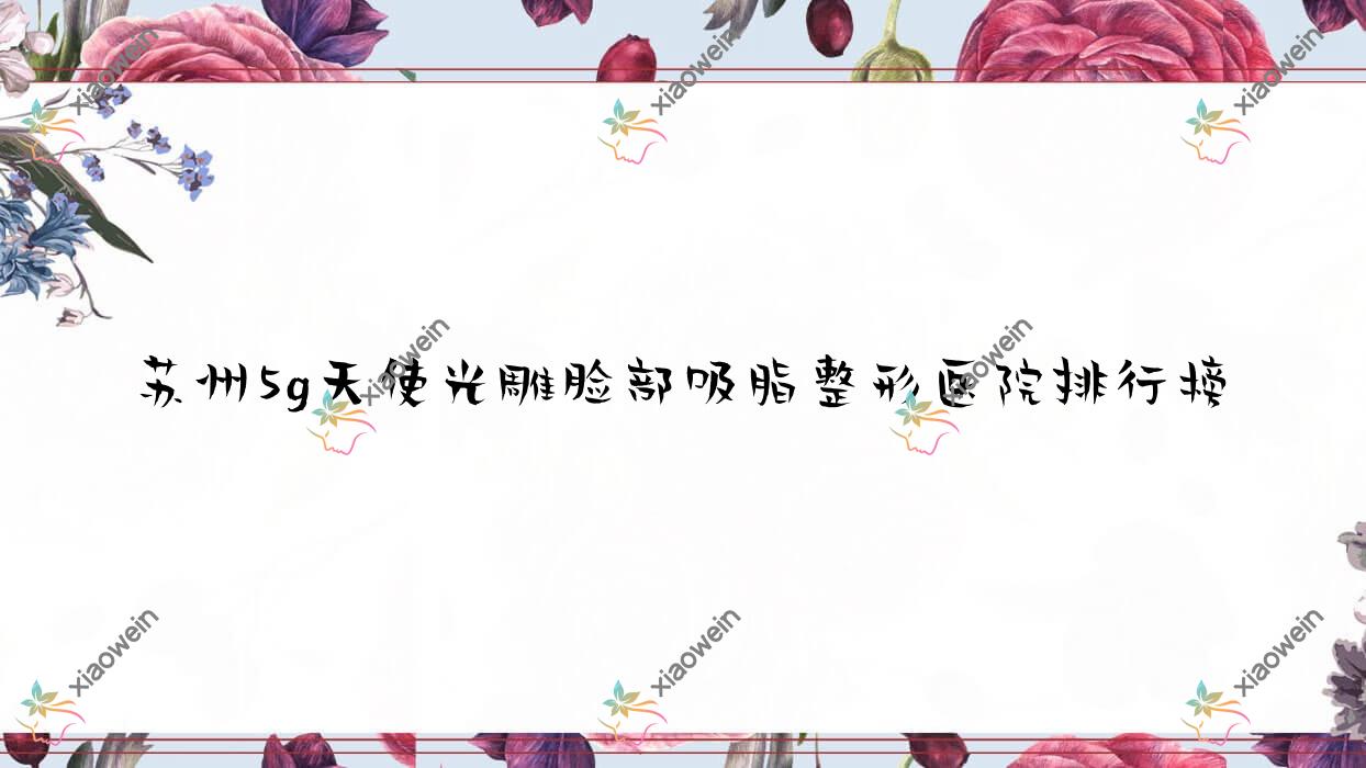 苏州5g天使光雕脸部吸脂整形医院排行榜公布(科嫚技术口碑很高)