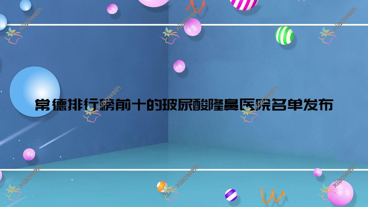 常德排行榜前十的玻尿酸隆鼻医院名单发布(推荐常德玻尿酸隆鼻不错的十家医院)
