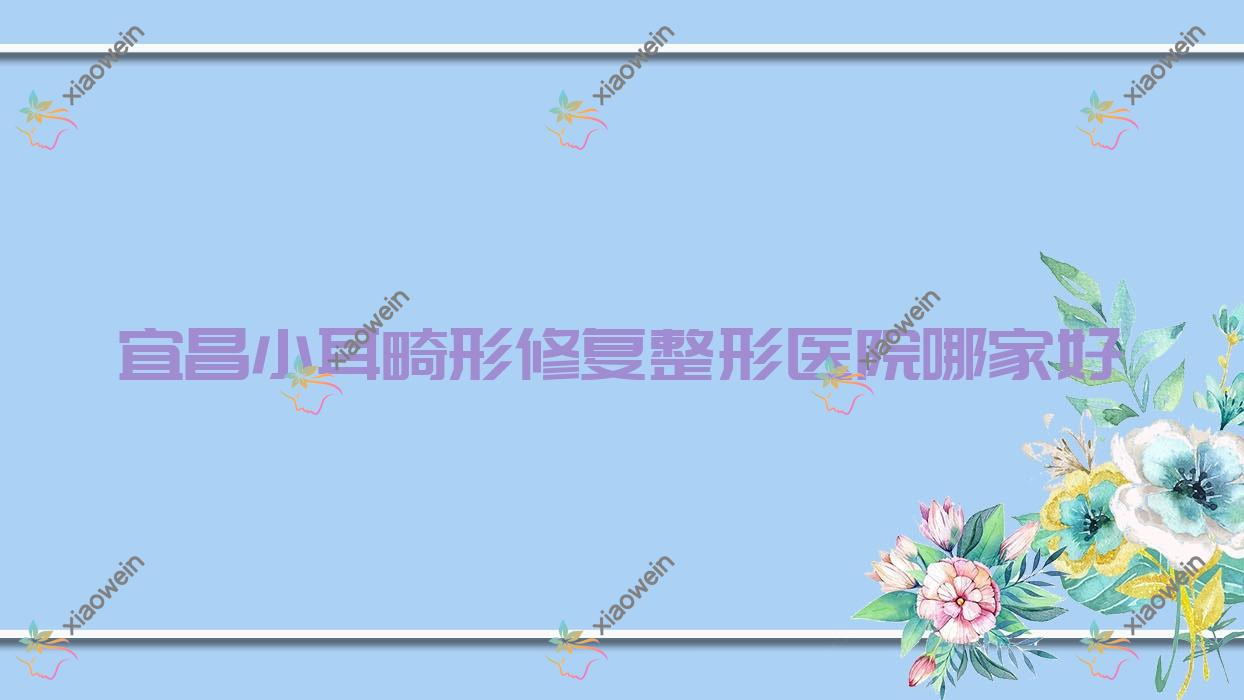 宜昌小耳畸形修复哪家好？推荐宜昌小耳畸形修复口碑不错还正规的医院