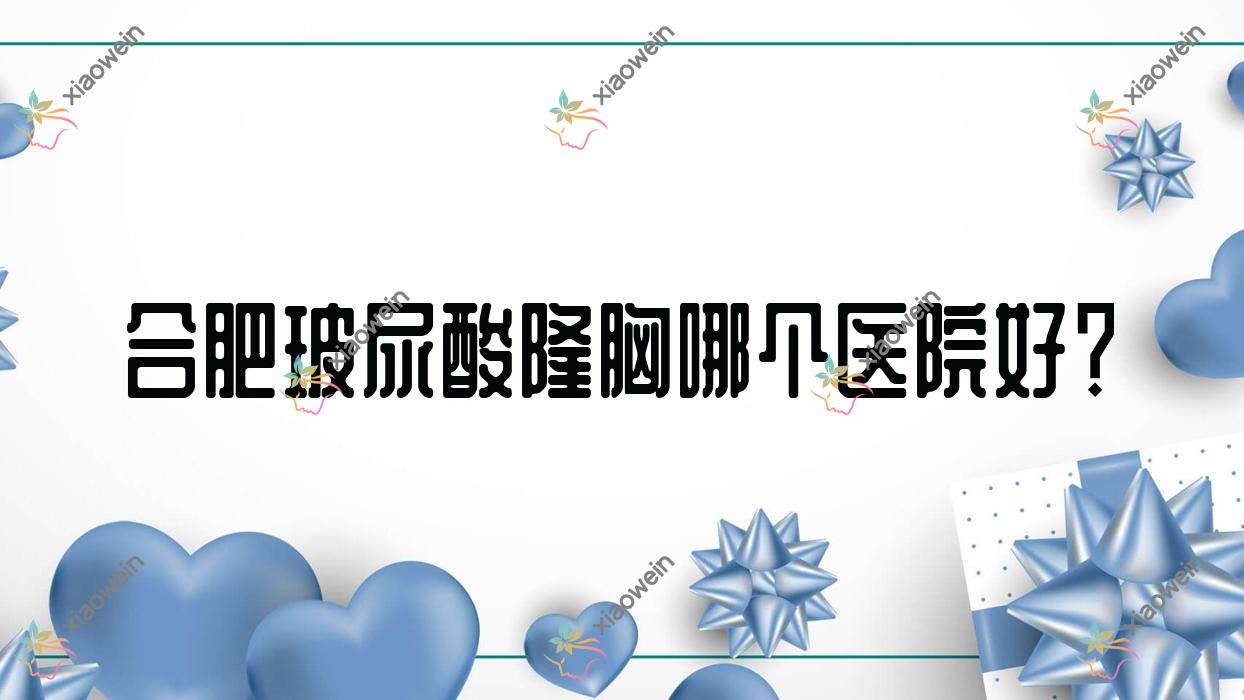 合肥玻尿酸隆胸哪个医院好？恒美维纳斯外科|巢湖斯尔美曙光|普菲科等这十家技术好