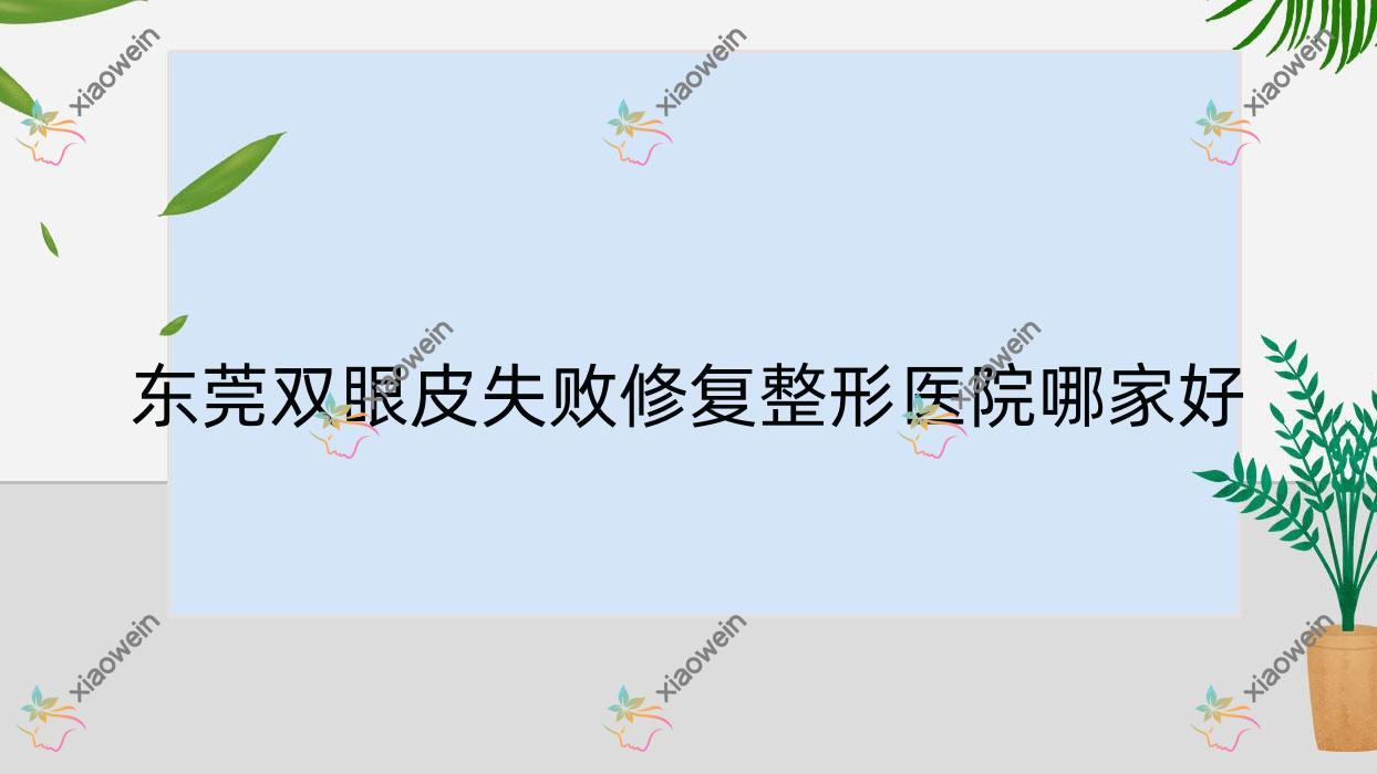 东莞双眼皮失败修复哪家好？推荐东莞双眼皮失败修复值得信任还正规的医院
