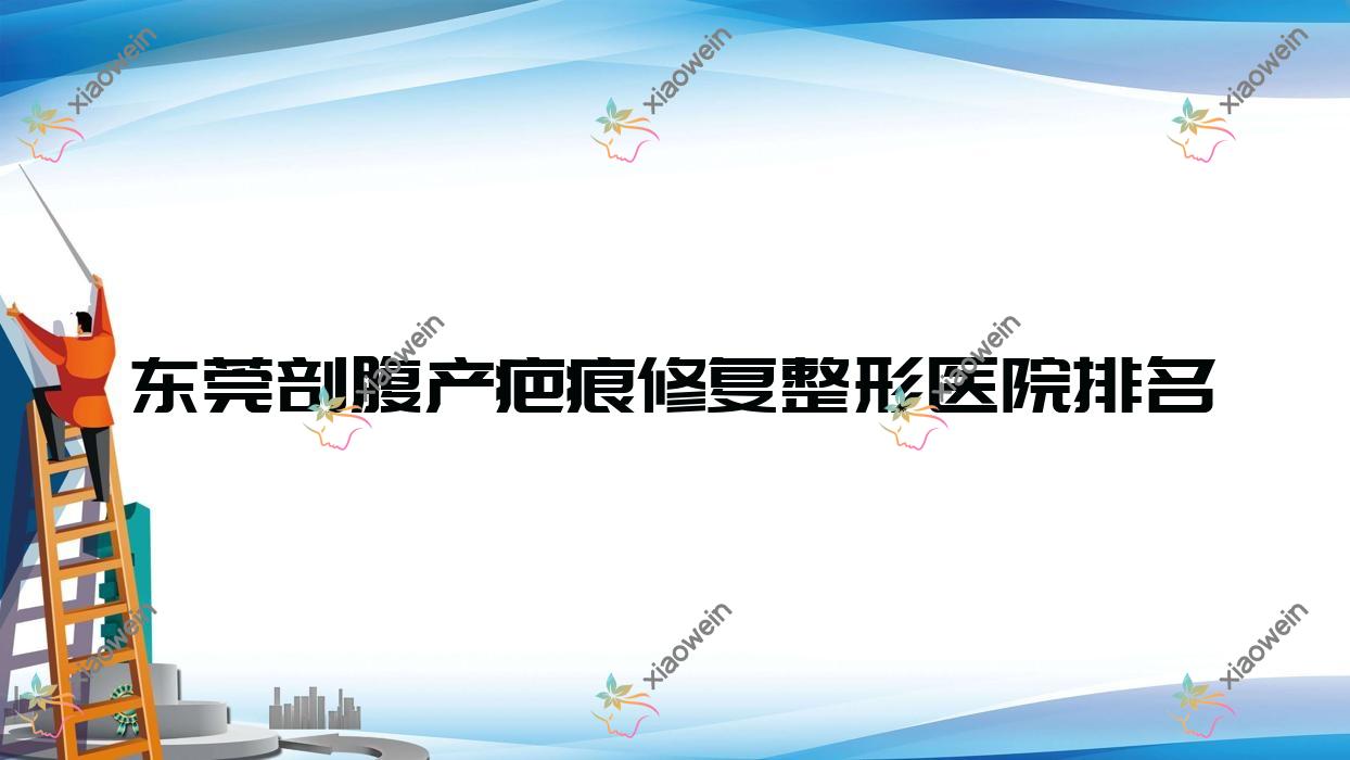东莞剖腹产疤痕修复医院排名榜:注射祛疤/烫伤疤痕修复和疤痕增生修复医院推荐