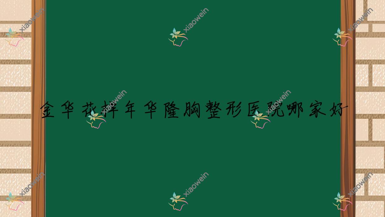 金华花样年华隆胸哪家好？金华整形医院排名玥莱美/义乌美宝莱/御莱