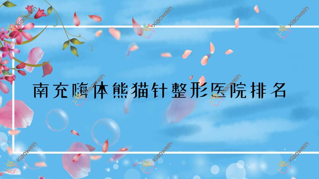 南充嗨体熊猫针医院排名前10:卫生学校附属医院科/阆中阿蓝做光子去黑眼圈好