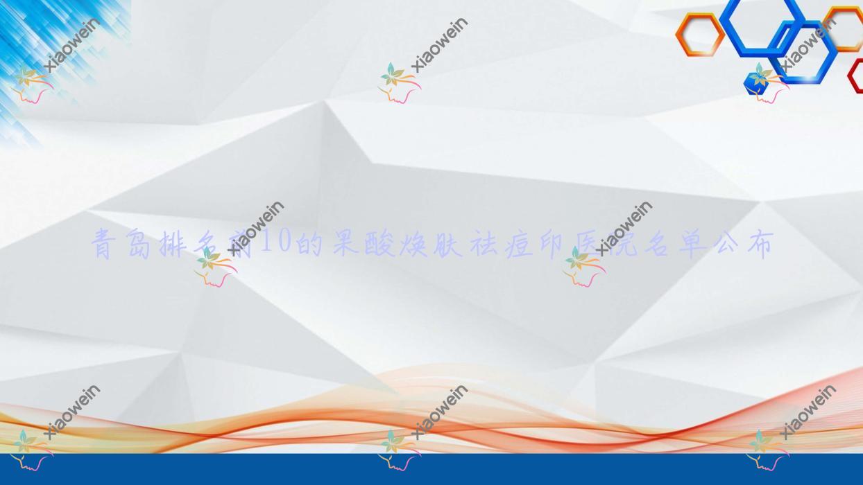 青岛排名前10的果酸焕肤祛痘印医院名单公布(推荐青岛果酸焕肤祛痘印好的10家医院)
