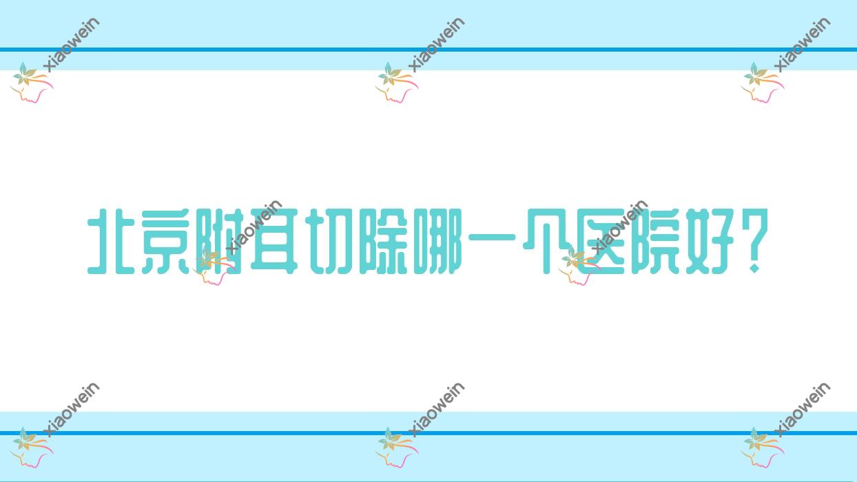 北京附耳切除哪一个医院好？2023排名:爱德安加、美可儿、卿医等入围！附收费表