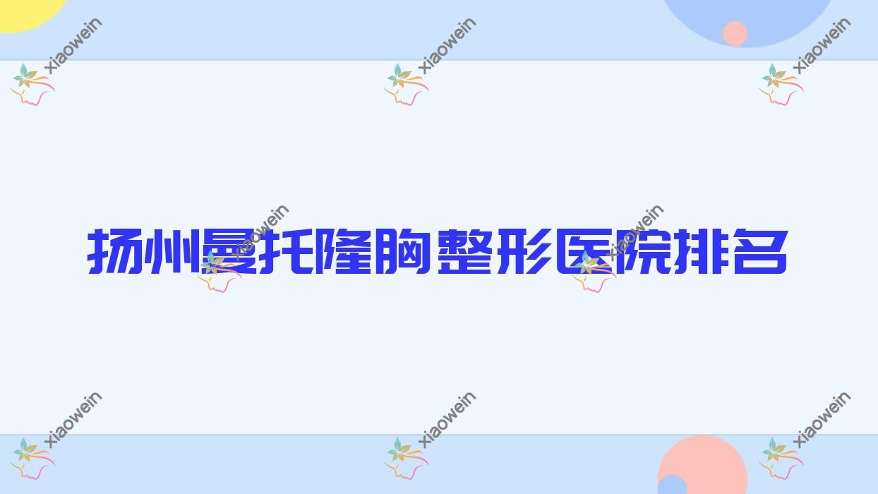 扬州曼托隆胸哪家医院较好？人气排行前10，雷医生外科等口碑入选