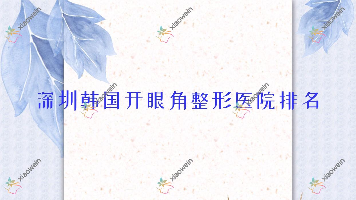 深圳韩国开眼角医院排名:艺琪做外眼角修复好口碑