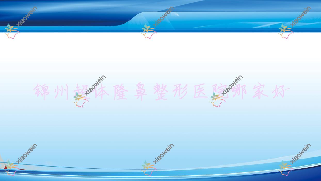 锦州超体隆鼻哪家好？推荐锦州超体隆鼻好口碑还正规的医院