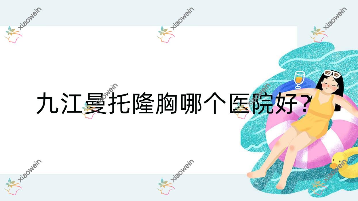 九江曼托隆胸哪个医院好？2023排名:沁妍、姿妍、瑞丽等入选！附价目表