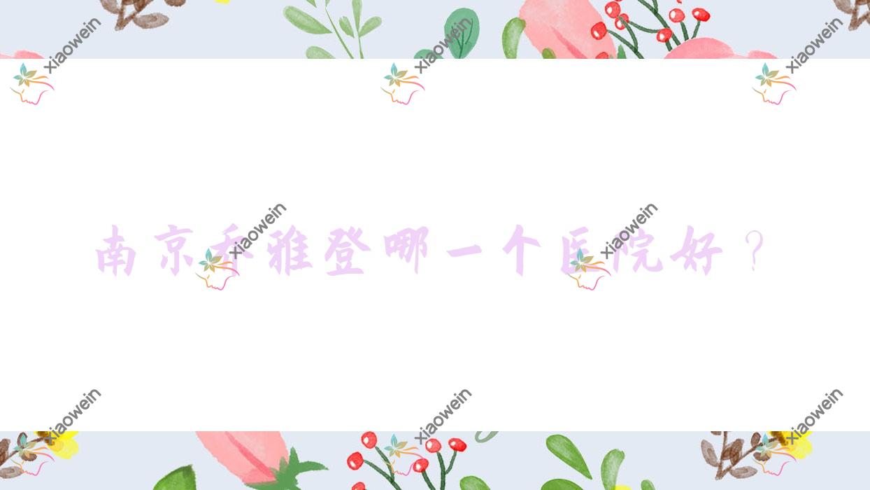 南京乔雅登哪一个医院好？技术力声誉相对比:吉月嘉嘉/菲姿千美度/眼神等十家