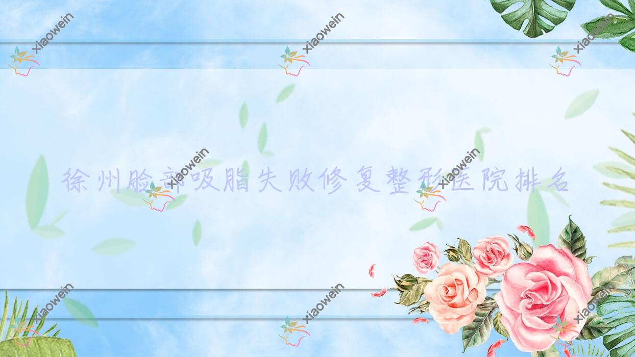 徐州脸部吸脂失败修复医院排名榜:双下巴吸脂失败修复/腰部吸脂失败修复和副乳吸脂失败修复医院推荐