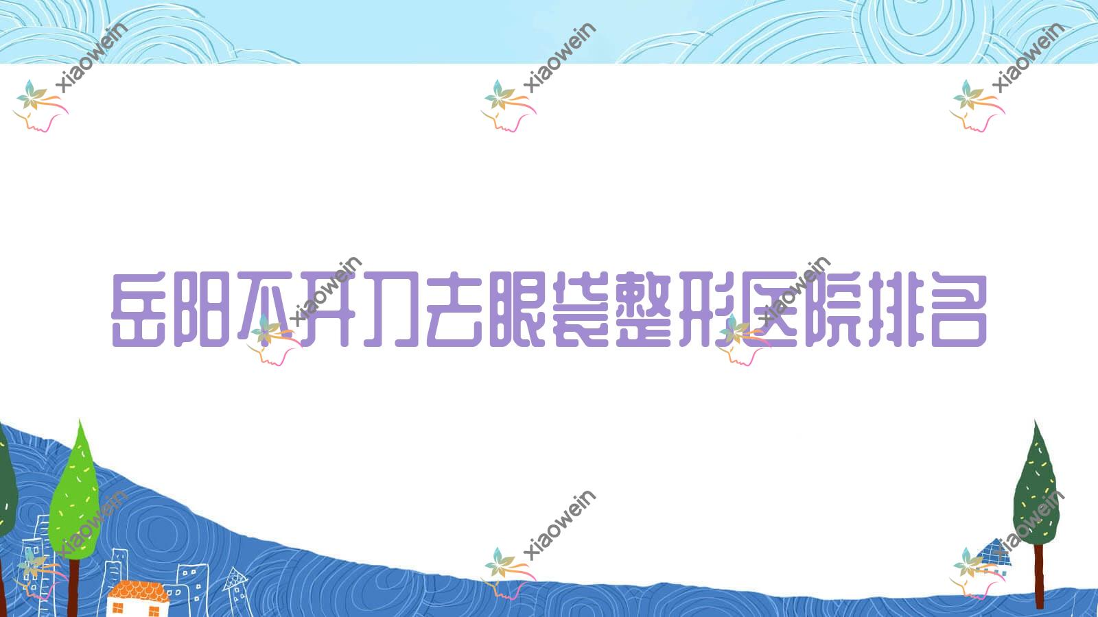 岳阳不开刀去眼袋医院排名榜:超声法去眼袋/吸脂祛眼袋和溶脂去眼袋医院推荐