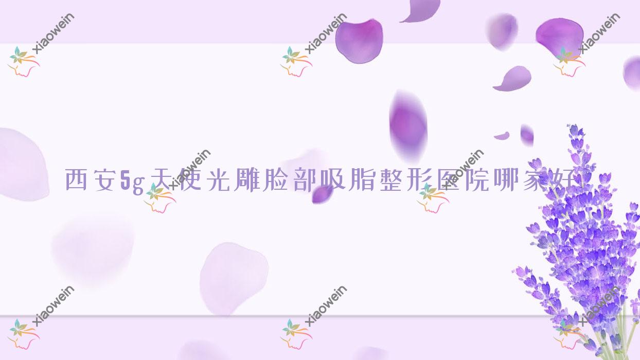 西安5g天使光雕脸部吸脂哪家好？西安5g天使光雕大腿吸脂建议雪然/净养肤/德润美惠