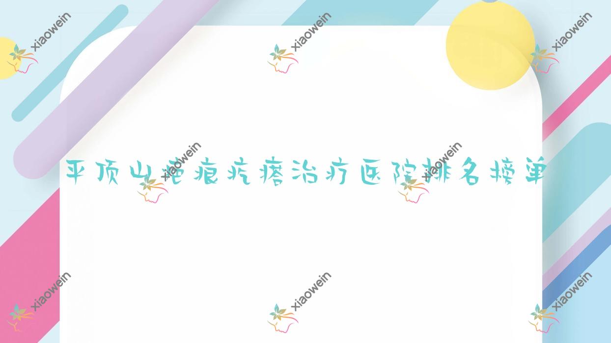 平顶山疤痕疙瘩治疗医院排名榜单价目表预览!公办、私立都有