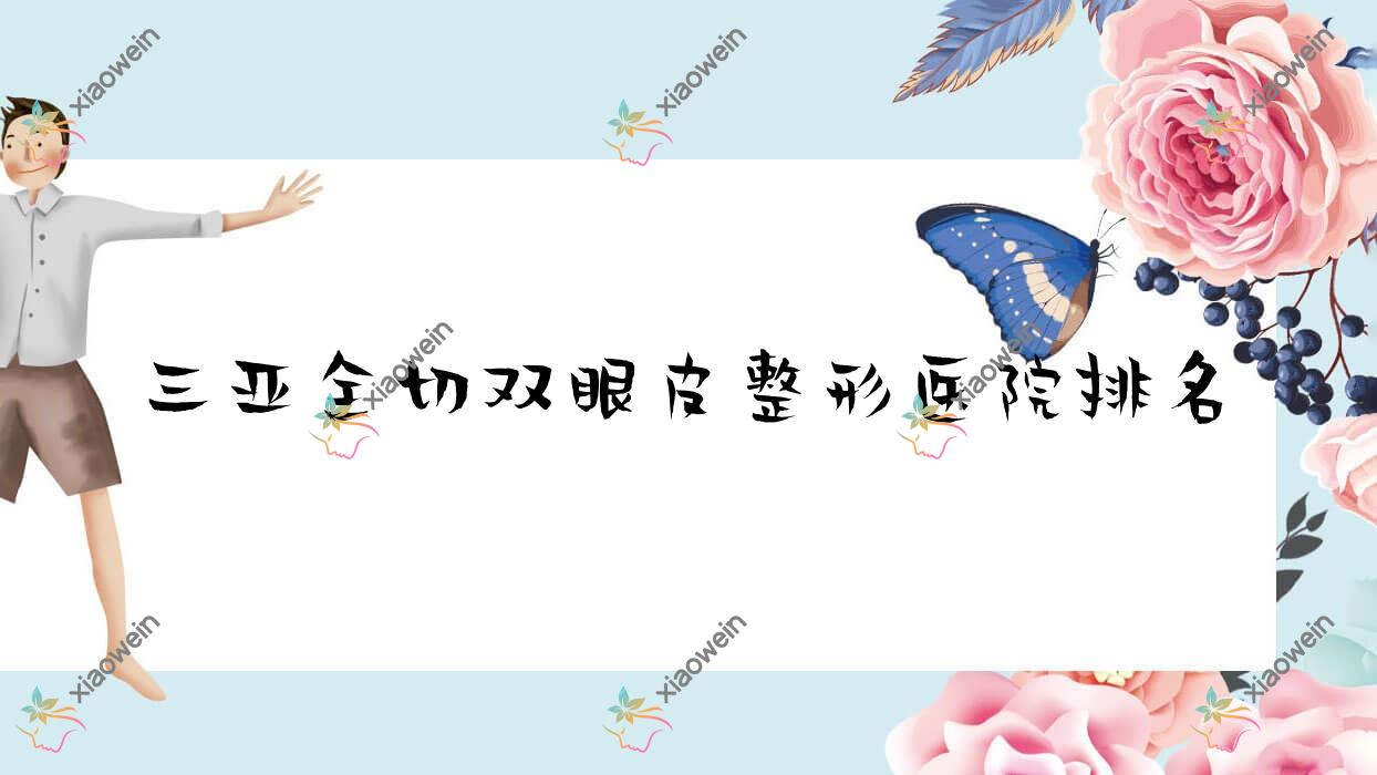 三亚全切双眼皮好的医院排名:全切双眼皮好的专业医院除了及笈还有这10家