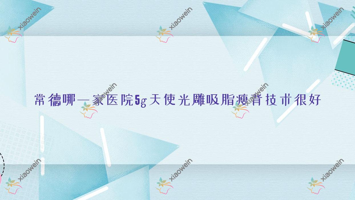 常德哪一家医院5g天使光雕吸脂瘦背技术很好？甄选十家热门医院,附医院详细解析