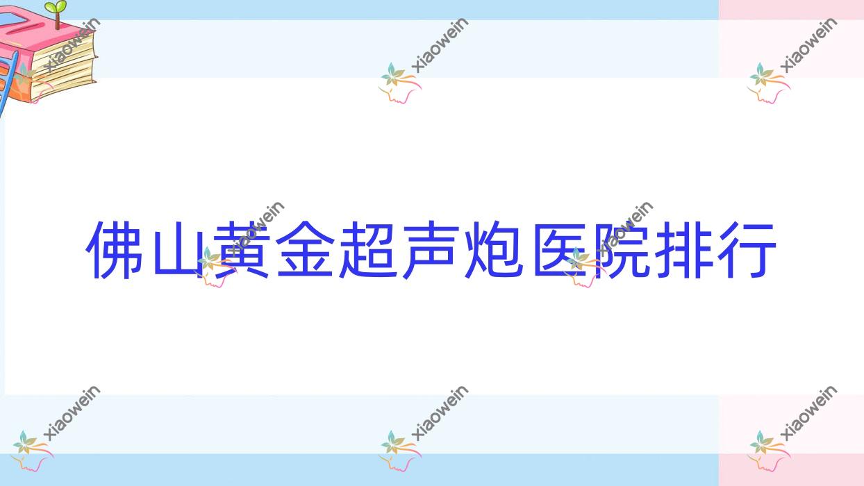 佛山黄金超声炮医院排行价格表预览！公办、私立都有