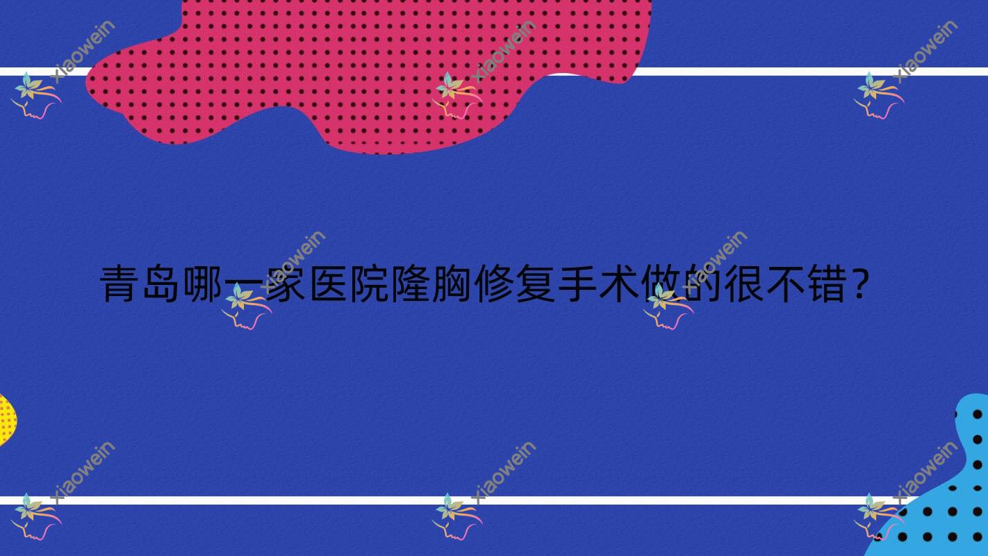 青岛哪一家医院隆胸修复手术做的很不错？全新青岛隆胸修复排名榜TOP十医院公布