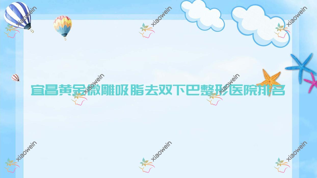 宜昌黄金微雕吸脂去双下巴医院价格更新:排名靠前的研多萃熊派美学黄金微雕吸脂去双下巴费用6000+