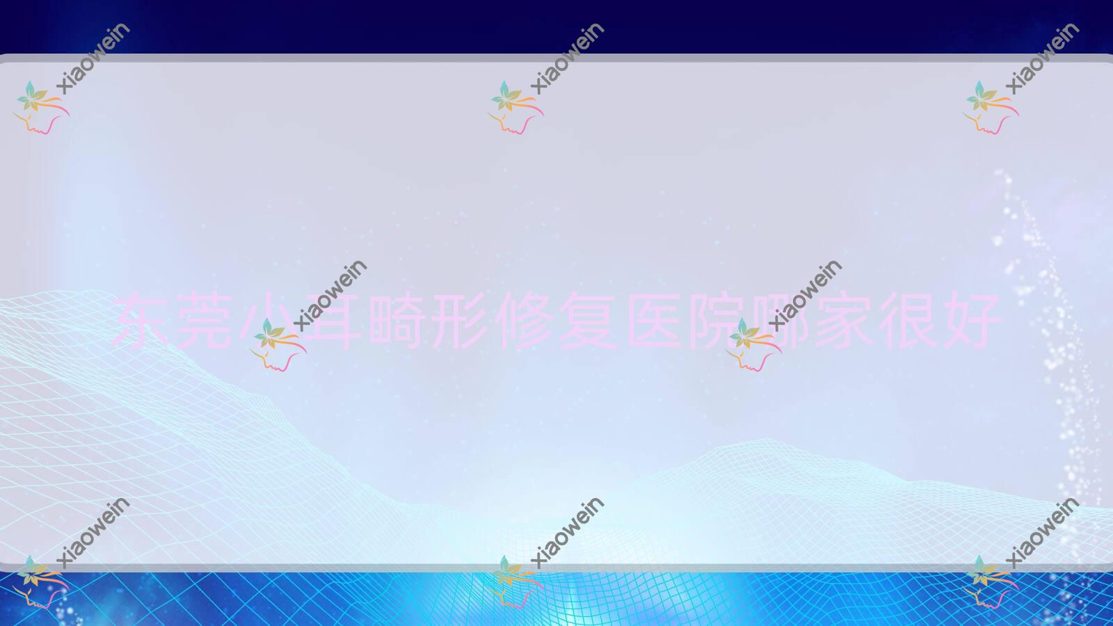 东莞小耳畸形修复医院哪家很好？做/的医院有这十家