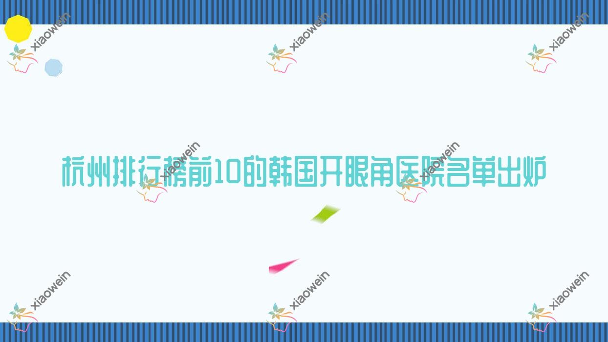 杭州排行榜前10的韩国开眼角医院名单出炉(推荐杭州韩国开眼角不错的10家医院)