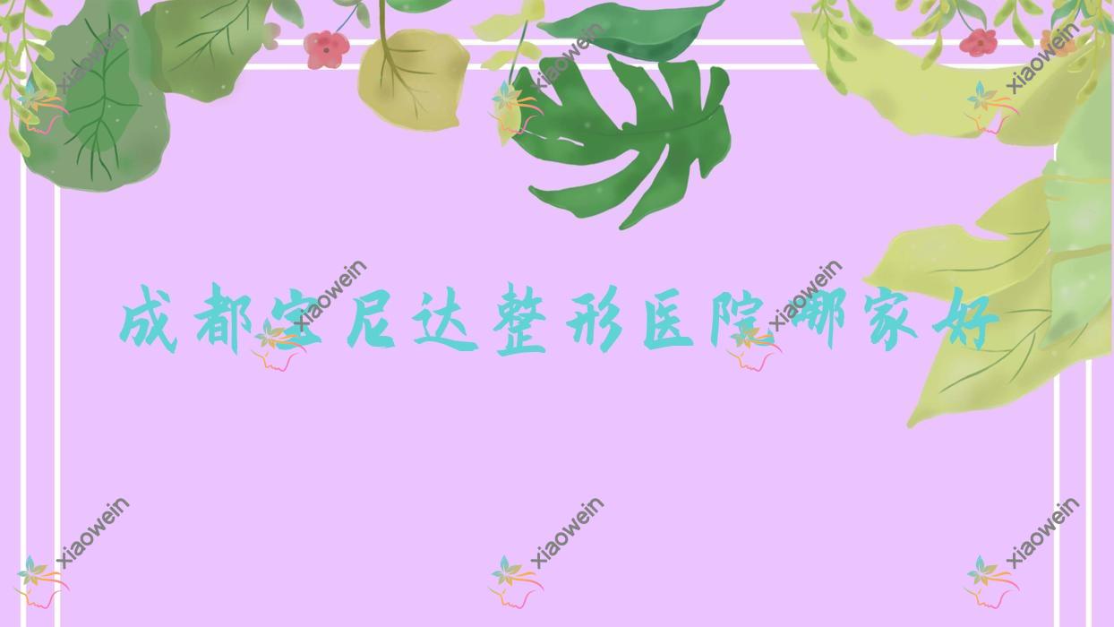 成都宝尼达整形医院哪家好？成都艾莉薇玻尿酸推荐中科韵姿、睐美轻